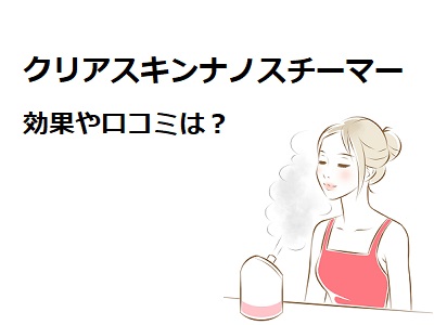 クリアスキンナノスチーマーの効果や口コミは ヤーマン 通販のおすすめ品を口コミといっしょにご紹介