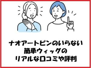 ナオアートピンのいらない簡単ウィッグのリアルな口コミや評判