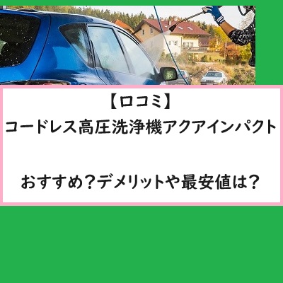 【口コミ】コードレス高圧洗浄機アクアインパクトはおすすめ？デメリットや最安値は？