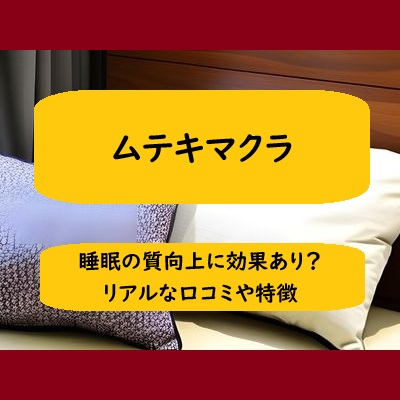 【口コミ】ムテキマクラは睡眠の質向上に効果あり？購入者の声も！