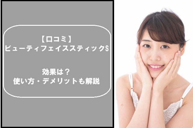 【口コミ】ビューティフェイススティックSの効果は？使い方・デメリットも解説