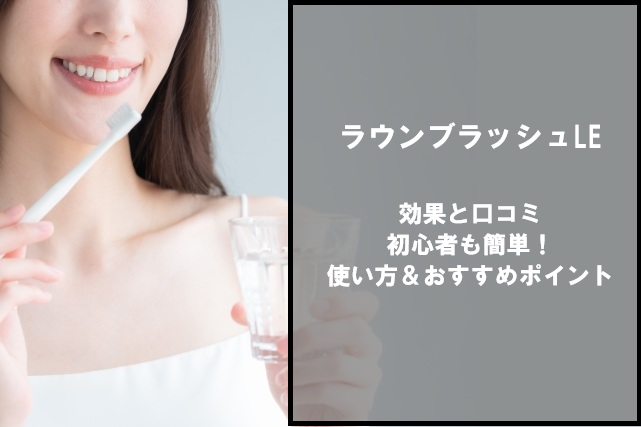 ラウンブラッシュLEの効果と口コミ｜初心者も簡単！使い方＆おすすめポイント