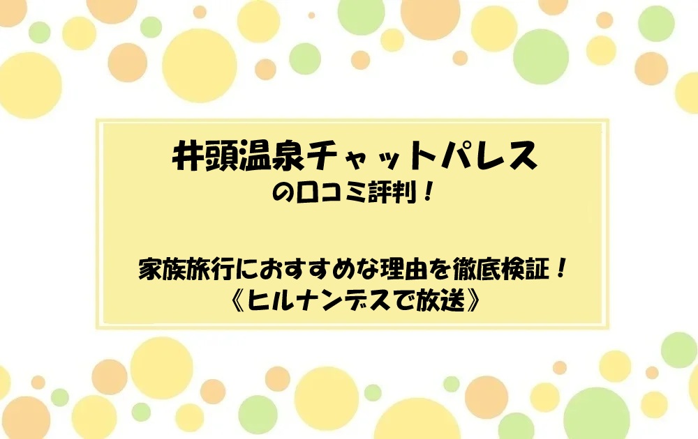 井頭温泉チャットパレスの口コミ評判！家族旅行におすすめな理由を徹底検証！ヒルナンデス