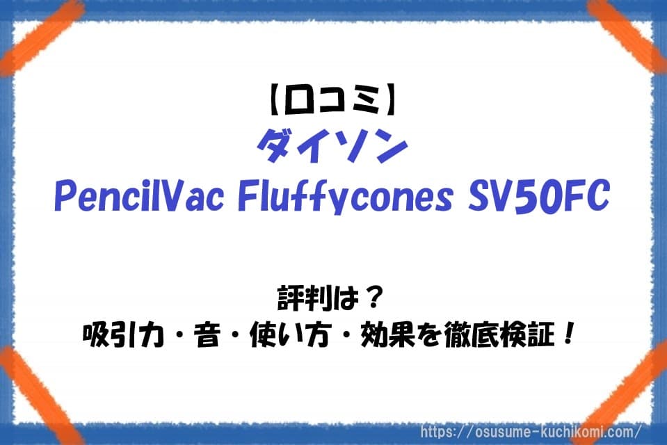 【口コミ】ダイソンPencilVac SV50FCの評判｜吸引力・音・使い方・効果を徹底検証！
