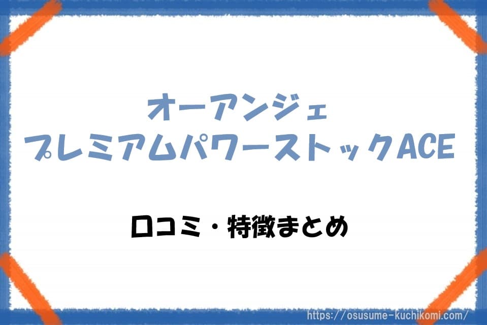 オーアンジェ プレミアムパワーストックACEの口コミ・特徴まとめ